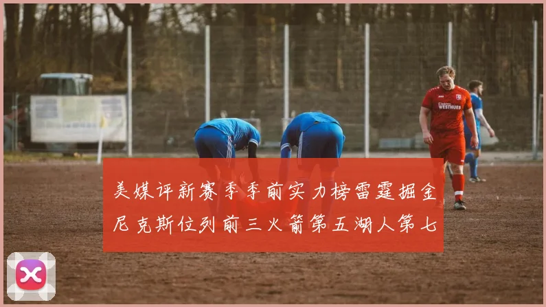 美媒评新赛季季前实力榜雷霆掘金尼克斯位列前三火箭第五湖人第七引关注