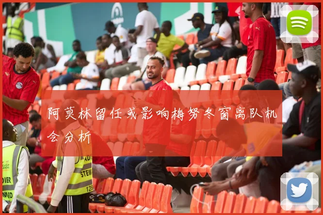阿莫林留任或影响梅努冬窗离队机会分析