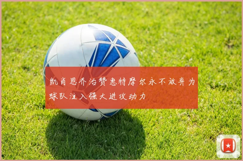 凯肖恩乔治赞惠特摩尔永不放弃为球队注入强大进攻动力