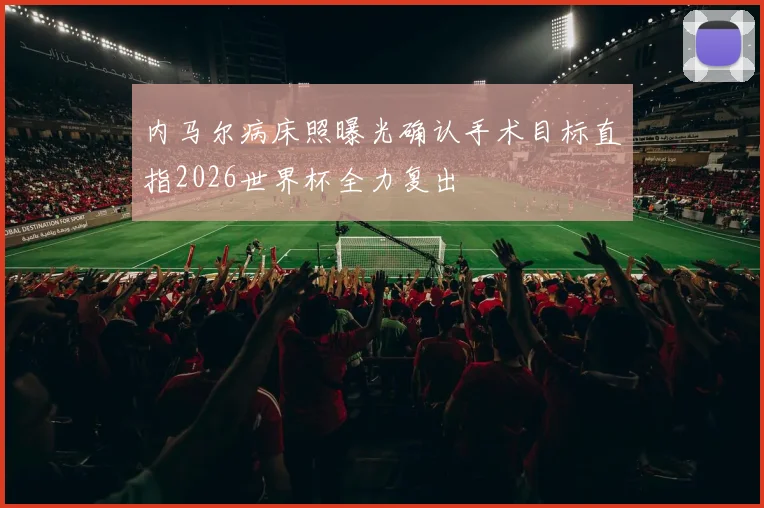 内马尔病床照曝光确认手术目标直指2026世界杯全力复出