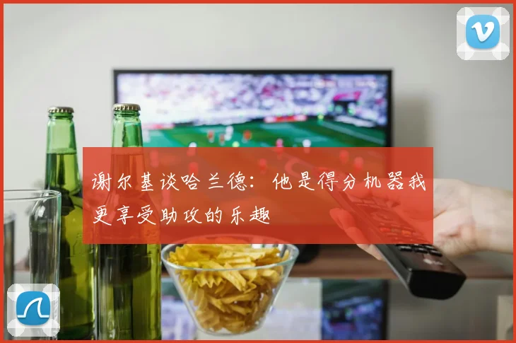 谢尔基谈哈兰德：他是得分机器我更享受助攻的乐趣