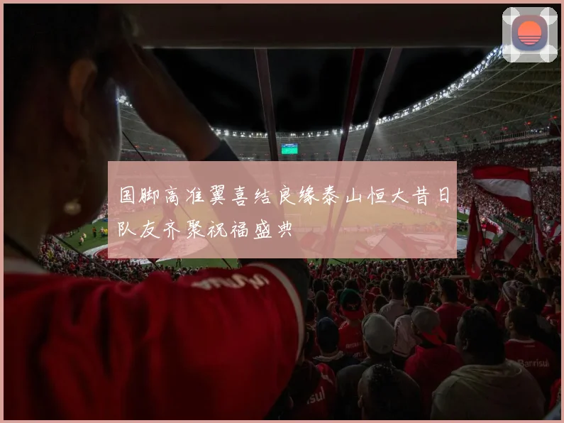 国脚高准翼喜结良缘泰山恒大昔日队友齐聚祝福盛典