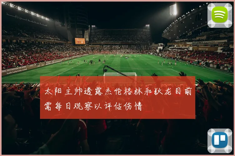 太阳主帅透露杰伦格林和狄龙目前需每日观察以评估伤情