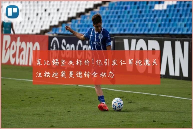 莱比锡坚决标价1亿引发仁军枪魔关注扬迪奥曼德转会动态