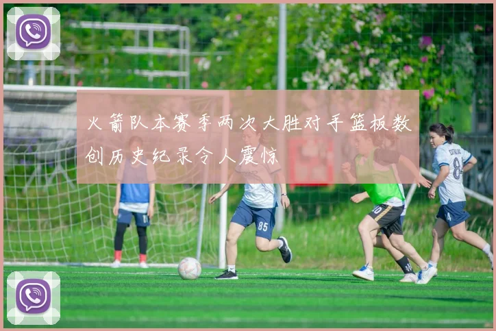 火箭队本赛季两次大胜对手篮板数创历史纪录令人震惊