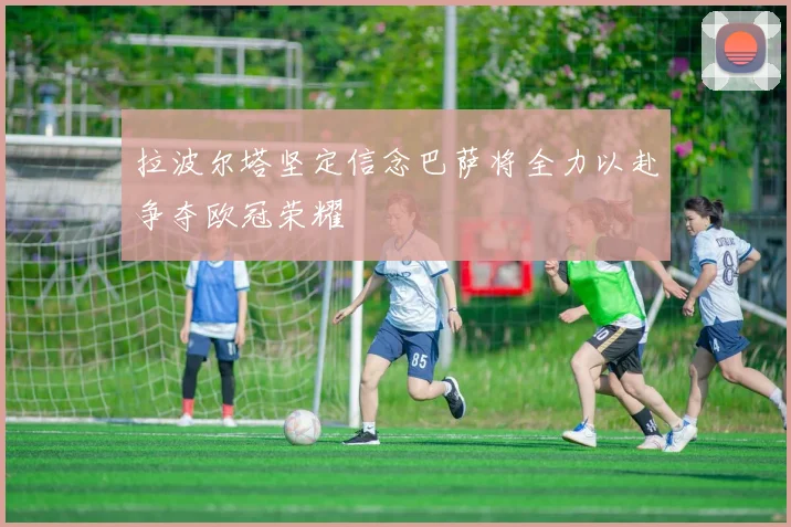 拉波尔塔坚定信念巴萨将全力以赴争夺欧冠荣耀