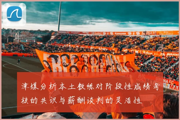 津媒分析本土教练对阶段性成绩考核的共识与薪酬谈判的灵活性