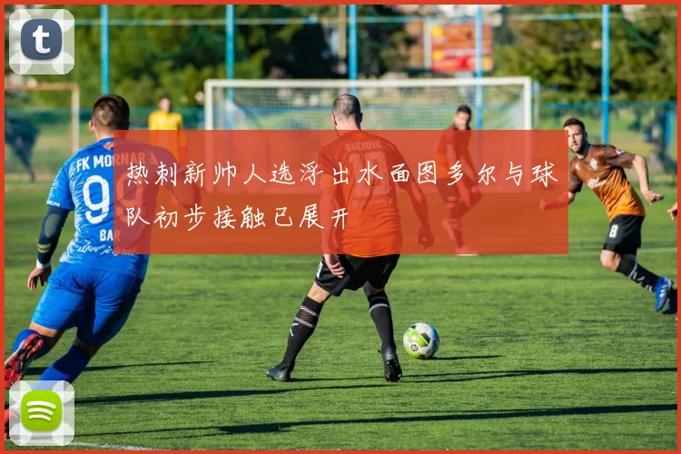 热刺新帅人选浮出水面图多尔与球队初步接触已展开