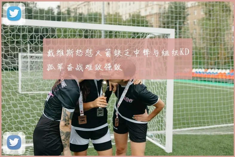 戴维斯怒怼火箭缺乏中锋与组织KD孤军奋战难敌强敌