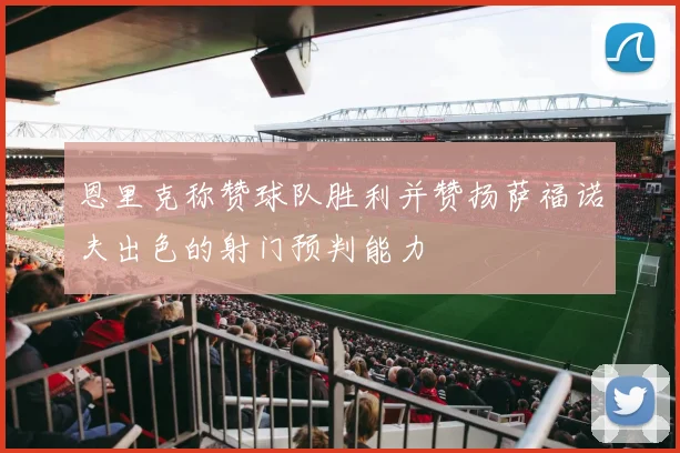 恩里克称赞球队胜利并赞扬萨福诺夫出色的射门预判能力