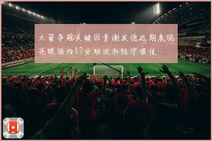 火箭争冠关键因素谢泼德近期表现亮眼场均17分助攻和防守俱佳
