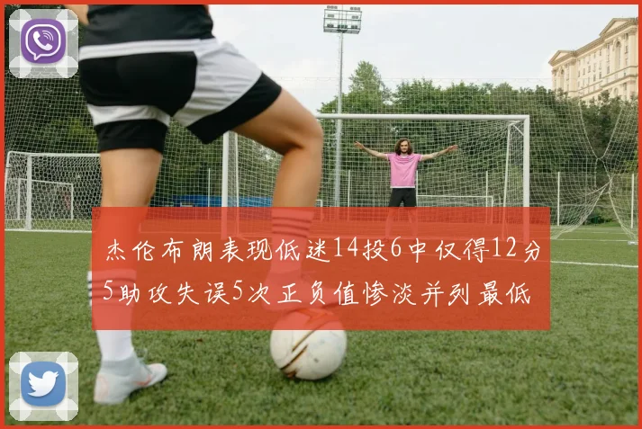 杰伦布朗表现低迷14投6中仅得12分5助攻失误5次正负值惨淡并列最低