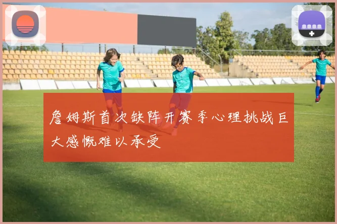 詹姆斯首次缺阵开赛季心理挑战巨大感慨难以承受