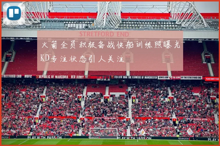 火箭全员积极备战快船训练照曝光KD专注状态引人关注