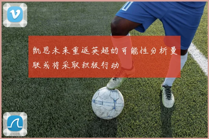 凯恩未来重返英超的可能性分析曼联或将采取积极行动