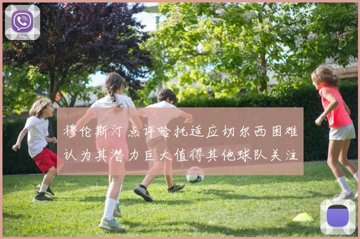 穆伦斯汀点评哈托适应切尔西困难认为其潜力巨大值得其他球队关注