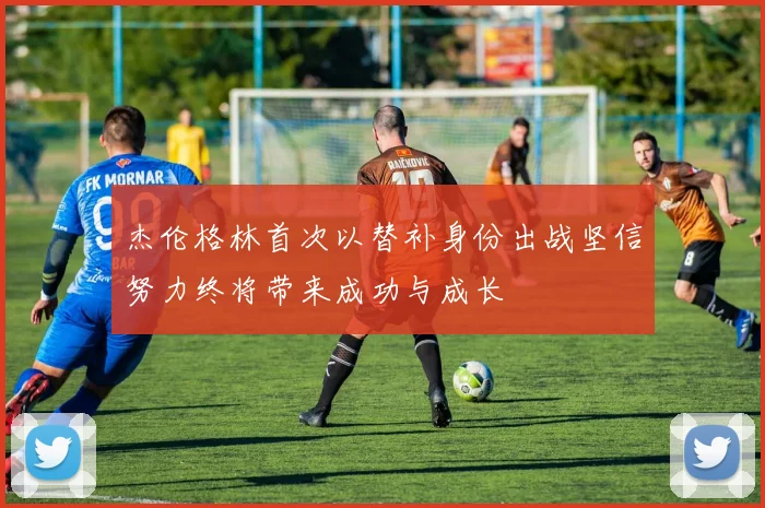 杰伦格林首次以替补身份出战坚信努力终将带来成功与成长