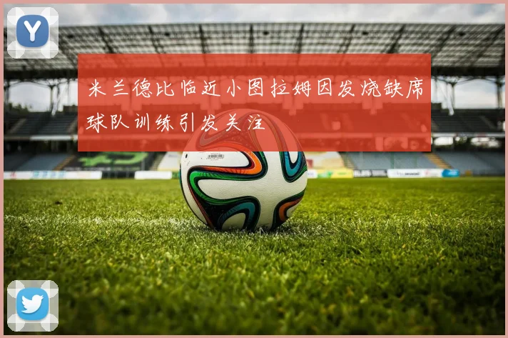 米兰德比临近小图拉姆因发烧缺席球队训练引发关注