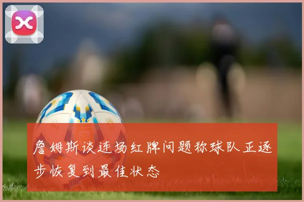 詹姆斯谈连场红牌问题称球队正逐步恢复到最佳状态