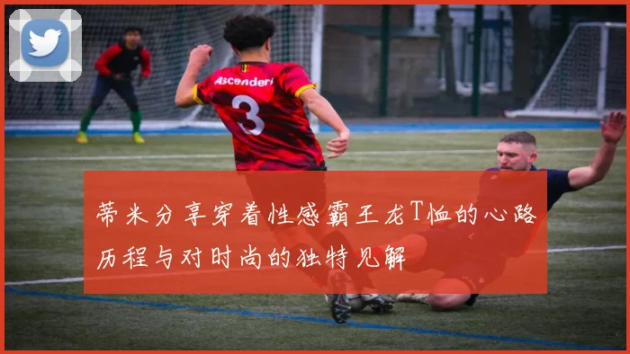 蒂米分享穿着性感霸王龙T恤的心路历程与对时尚的独特见解