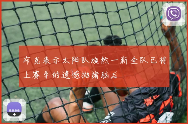 布克表示太阳队焕然一新全队已将上赛季的遗憾抛诸脑后