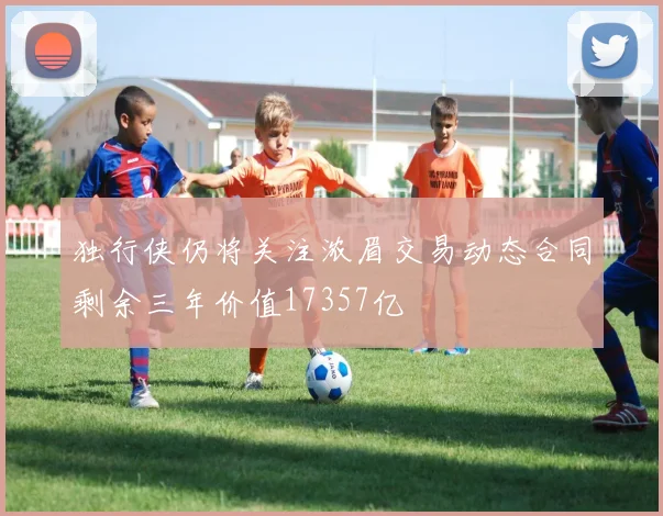 独行侠仍将关注浓眉交易动态合同剩余三年价值17357亿