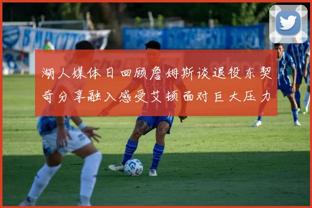 湖人媒体日回顾詹姆斯谈退役东契奇分享融入感受艾顿面对巨大压力