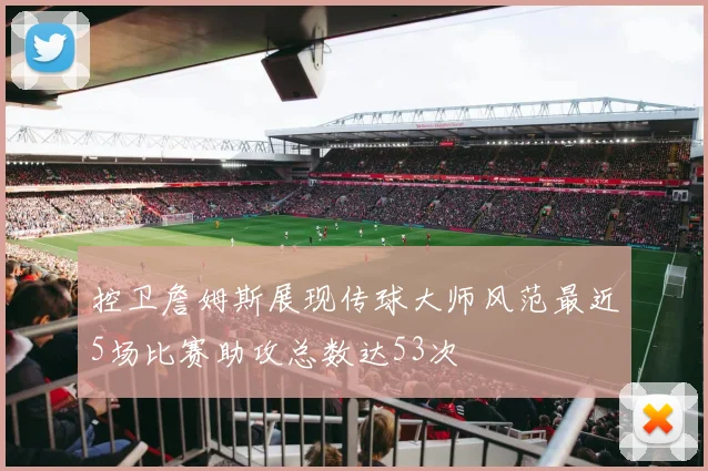 控卫詹姆斯展现传球大师风范最近5场比赛助攻总数达53次