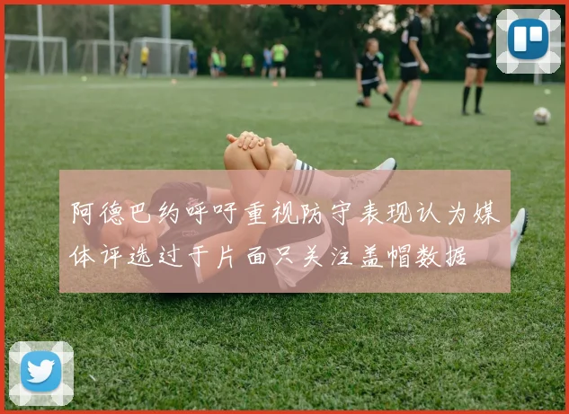 阿德巴约呼吁重视防守表现认为媒体评选过于片面只关注盖帽数据