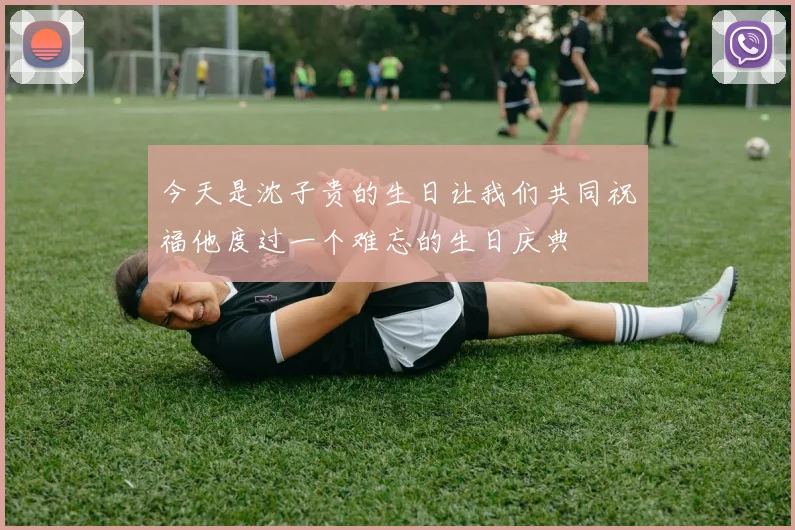 今天是沈子贵的生日让我们共同祝福他度过一个难忘的生日庆典