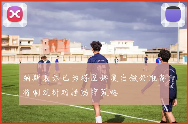 纳斯表示已为塔图姆复出做好准备将制定针对性防守策略