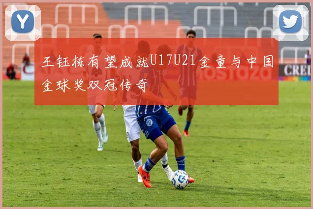 王钰栋有望成就U17U21金童与中国金球奖双冠传奇