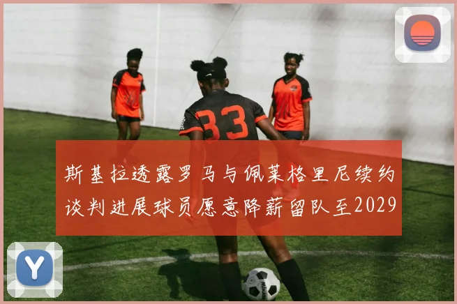 斯基拉透露罗马与佩莱格里尼续约谈判进展球员愿意降薪留队至2029年