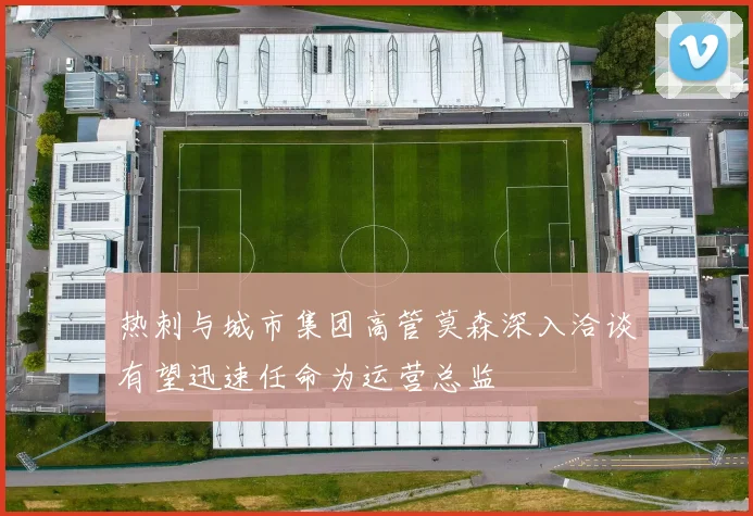 热刺与城市集团高管莫森深入洽谈有望迅速任命为运营总监