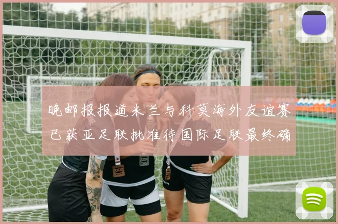 晚邮报报道米兰与科莫海外友谊赛已获亚足联批准待国际足联最终确认