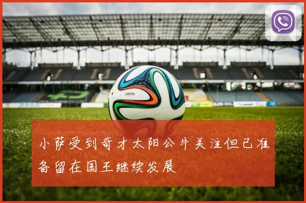 小萨受到奇才太阳公牛关注但已准备留在国王继续发展