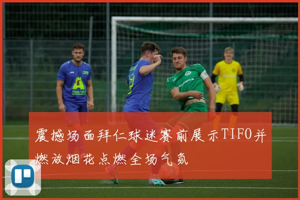 震撼场面拜仁球迷赛前展示TIFO并燃放烟花点燃全场气氛
