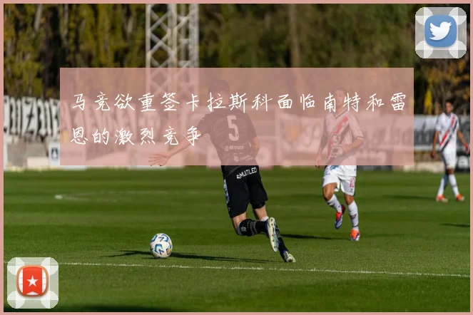 马竞欲重签卡拉斯科面临南特和雷恩的激烈竞争