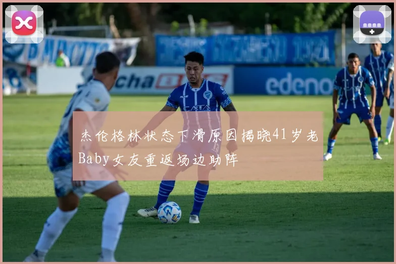 杰伦格林状态下滑原因揭晓41岁老Baby女友重返场边助阵