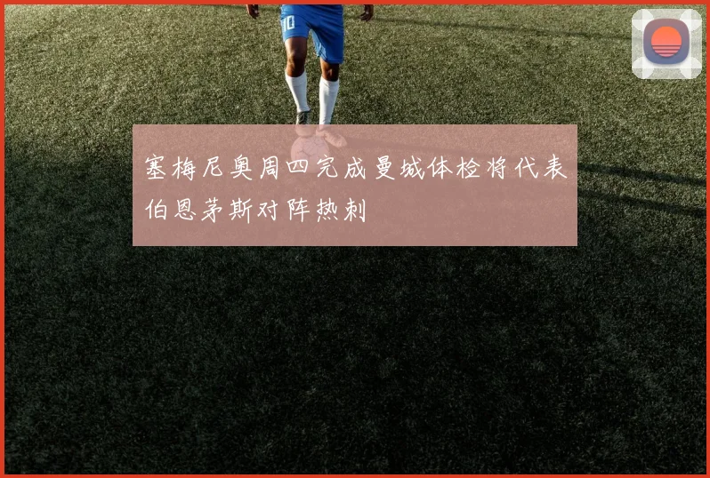 塞梅尼奥周四完成曼城体检将代表伯恩茅斯对阵热刺